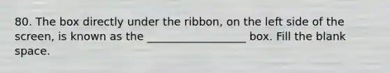 80. The box directly under the ribbon, on the left side of the screen, is known as the __________________ box. Fill the blank space.