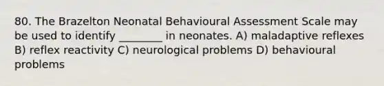 80. The Brazelton Neonatal Behavioural Assessment Scale may be used to identify ________ in neonates. A) maladaptive reflexes B) reflex reactivity C) neurological problems D) behavioural problems