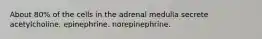 About 80% of the cells in the adrenal medulla secrete acetylcholine. epinephrine. norepinephrine.