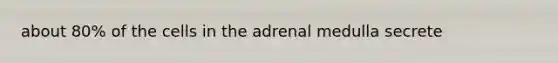 about 80% of the cells in the adrenal medulla secrete