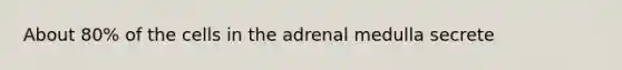 About 80% of the cells in the adrenal medulla secrete