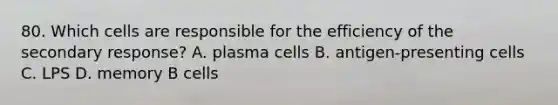 80. Which cells are responsible for the efficiency of the secondary response? A. plasma cells B. antigen-presenting cells C. LPS D. memory B cells