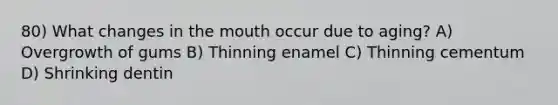 80) What changes in <a href='https://www.questionai.com/knowledge/krBoWYDU6j-the-mouth' class='anchor-knowledge'>the mouth</a> occur due to aging? A) Overgrowth of gums B) Thinning enamel C) Thinning cementum D) Shrinking dentin