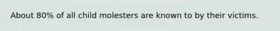 About 80% of all child molesters are known to by their victims.