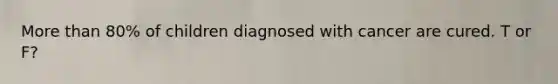 More than 80% of children diagnosed with cancer are cured. T or F?