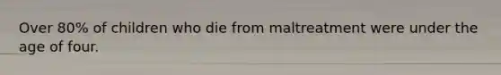 Over 80% of children who die from maltreatment were under the age of four.