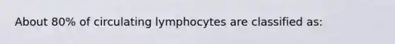 About 80% of circulating lymphocytes are classified as: