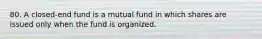 80. A closed-end fund is a mutual fund in which shares are issued only when the fund is organized.