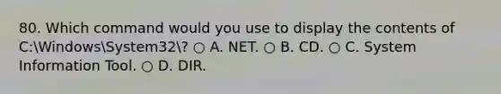 80. Which command would you use to display the contents of C:WindowsSystem32? ○ A. NET. ○ B. CD. ○ C. System Information Tool. ○ D. DIR.