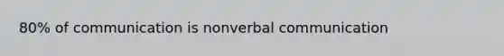 80% of communication is nonverbal communication