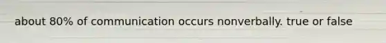about 80% of communication occurs nonverbally. true or false