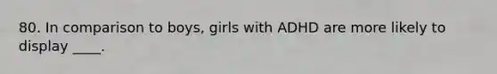 80. In comparison to boys, girls with ADHD are more likely to display ____.