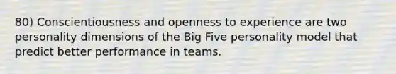 80) Conscientiousness and openness to experience are two personality dimensions of the Big Five personality model that predict better performance in teams.