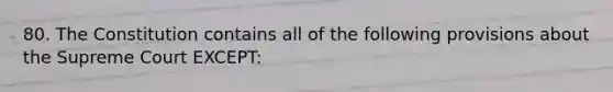 80. The Constitution contains all of the following provisions about the Supreme Court EXCEPT: