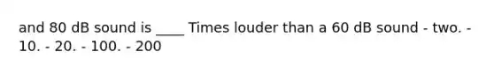 and 80 dB sound is ____ Times louder than a 60 dB sound - two. - 10. - 20. - 100. - 200