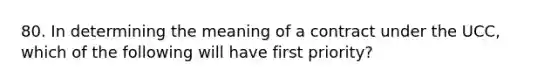 80. In determining the meaning of a contract under the UCC, which of the following will have first priority?