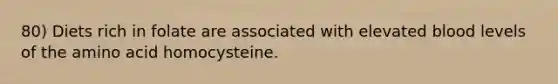 80) Diets rich in folate are associated with elevated blood levels of the amino acid homocysteine.