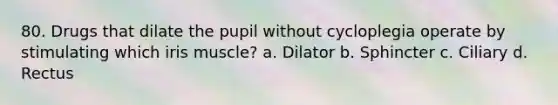 80. Drugs that dilate the pupil without cycloplegia operate by stimulating which iris muscle? a. Dilator b. Sphincter c. Ciliary d. Rectus