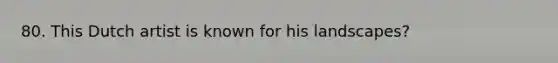 80. This Dutch artist is known for his landscapes?