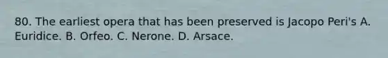 80. The earliest opera that has been preserved is Jacopo Peri's A. Euridice. B. Orfeo. C. Nerone. D. Arsace.