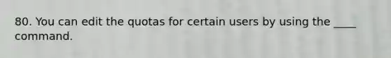 80. You can edit the quotas for certain users by using the ____ command.