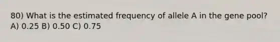 80) What is the estimated frequency of allele A in the gene pool? A) 0.25 B) 0.50 C) 0.75