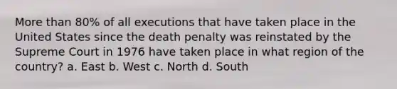 <a href='https://www.questionai.com/knowledge/keWHlEPx42-more-than' class='anchor-knowledge'>more than</a> 80% of all executions that have taken place in the United States since the death penalty was reinstated by the Supreme Court in 1976 have taken place in what region of the country? a. East b. West c. North d. South