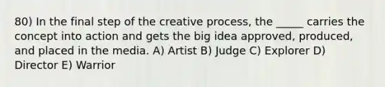 80) In the final step of the creative process, the _____ carries the concept into action and gets the big idea approved, produced, and placed in the media. A) Artist B) Judge C) Explorer D) Director E) Warrior