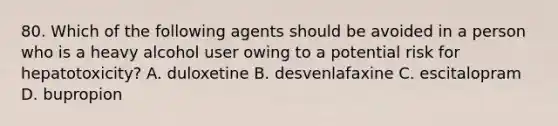 80. Which of the following agents should be avoided in a person who is a heavy alcohol user owing to a potential risk for hepatotoxicity? A. duloxetine B. desvenlafaxine C. escitalopram D. bupropion