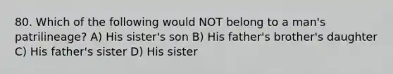 80. Which of the following would NOT belong to a man's patrilineage? A) His sister's son B) His father's brother's daughter C) His father's sister D) His sister