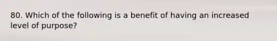 80. Which of the following is a benefit of having an increased level of purpose?