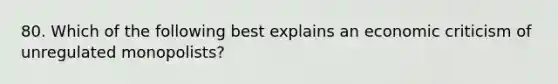 80. Which of the following best explains an economic criticism of unregulated monopolists?