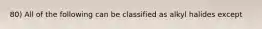 80) All of the following can be classified as alkyl halides except