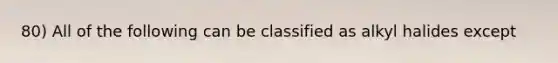 80) All of the following can be classified as alkyl halides except