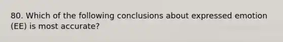 80. Which of the following conclusions about expressed emotion (EE) is most accurate?