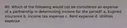 80. Which of the following would not be considered an expense of a partnership in determining income for the period? a. Expired insurance b. Income tax expense c. Rent expense d. Utilities expense