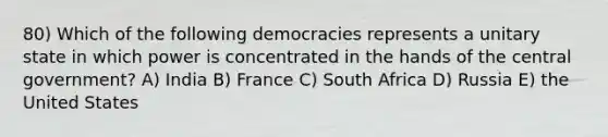 80) Which of the following democracies represents a unitary state in which power is concentrated in the hands of the central government? A) India B) France C) South Africa D) Russia E) the United States