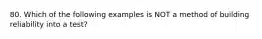 80. Which of the following examples is NOT a method of building reliability into a test?