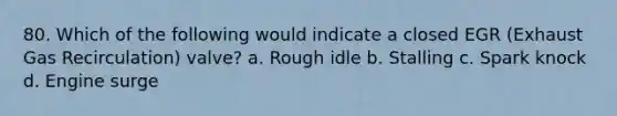 80. Which of the following would indicate a closed EGR (Exhaust Gas Recirculation) valve? a. Rough idle b. Stalling c. Spark knock d. Engine surge