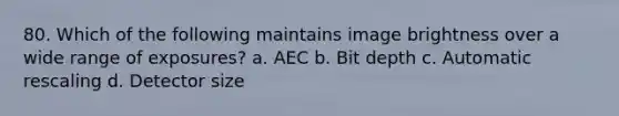 80. Which of the following maintains image brightness over a wide range of exposures? a. AEC b. Bit depth c. Automatic rescaling d. Detector size