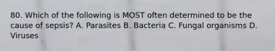 80. Which of the following is MOST often determined to be the cause of sepsis? A. Parasites B. Bacteria C. Fungal organisms D. Viruses