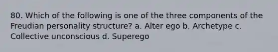 80. Which of the following is one of the three components of the Freudian personality structure? a. Alter ego b. Archetype c. Collective unconscious d. Superego