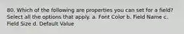 80. Which of the following are properties you can set for a field? Select all the options that apply. a. Font Color b. Field Name c. Field Size d. Default Value