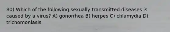 80) Which of the following sexually transmitted diseases is caused by a virus? A) gonorrhea B) herpes C) chlamydia D) trichomoniasis