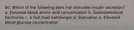 80. Which of the following does not stimulate insulin secretion? a. Elevated blood amino acid concentration b. Gastrointestinal hormones c. A fast-food hamburger d. Starvation e. Elevated blood glucose concentration