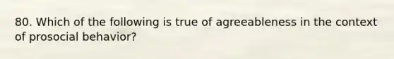 80. Which of the following is true of agreeableness in the context of prosocial behavior?