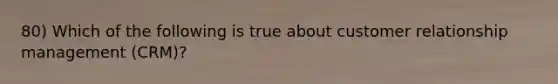 80) Which of the following is true about customer relationship management (CRM)?