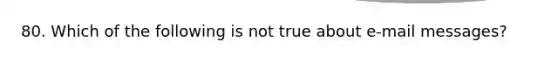 80. Which of the following is not true about e-mail messages?