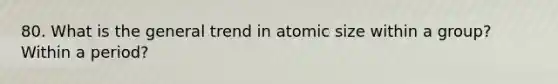 80. What is the general trend in atomic size within a group? Within a period?