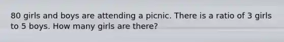 80 girls and boys are attending a picnic. There is a ratio of 3 girls to 5 boys. How many girls are there?